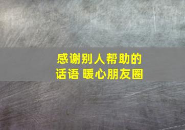 感谢别人帮助的话语 暖心朋友圈